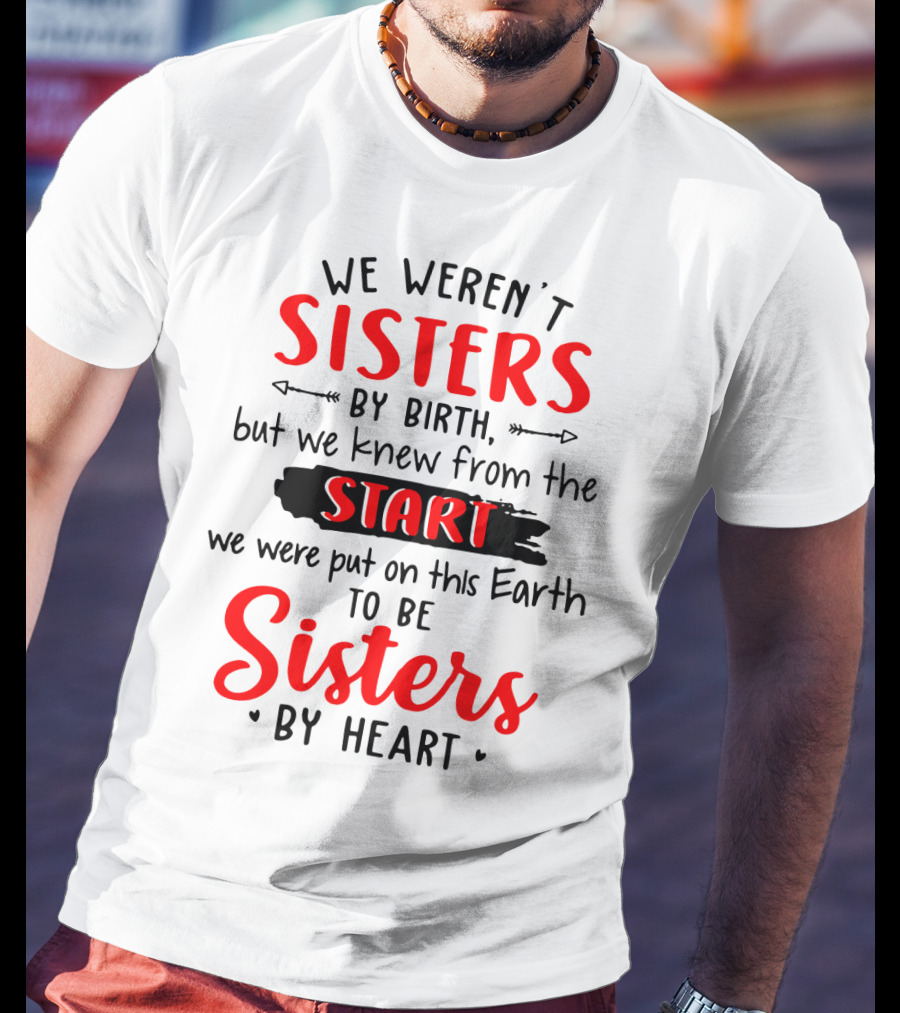 We Weren't Sisters By Birth But We Knew From The Start We Were Put On This Earth To Be Sisters By Heart T-Shirt
