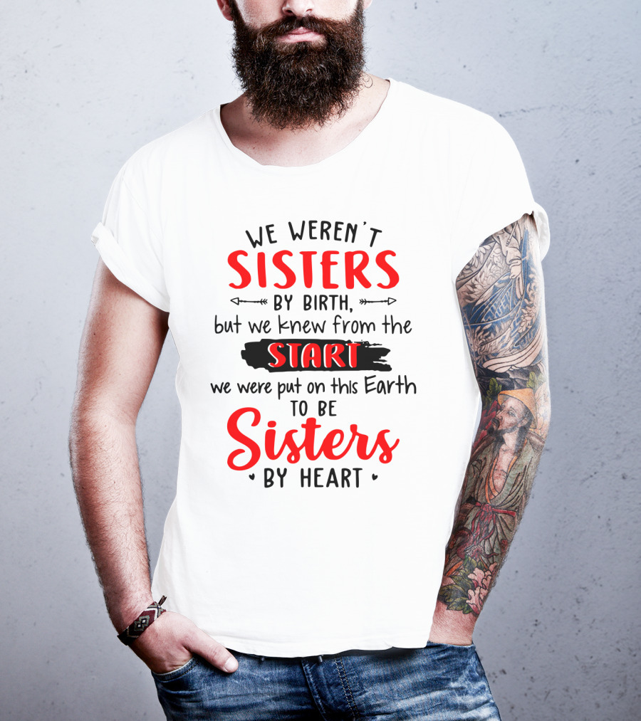 We Weren't Sisters By Birth But We Knew From The Start We Were Put On This Earth To Be Sisters By Heart T-Shirt