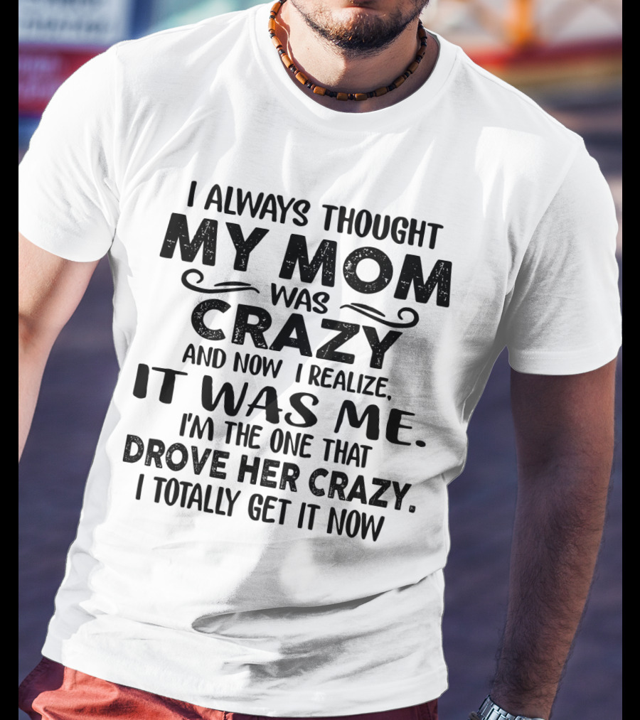 I Always Thought My Mom Was Crazy And Now I Realize It Was Me I'm The One That Drove Her Crazy I Totally Get It Now T-Shirt