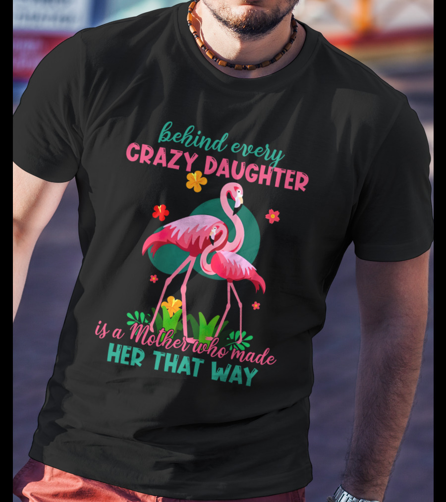 Behind Every Crazy Daughter Is A Mother Who Made Her That Way With Flamingos And Flowers T-Shirt