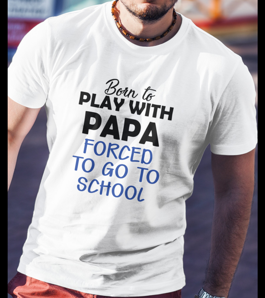 Born To Play With Papa Forced To Go To School T-Shirt