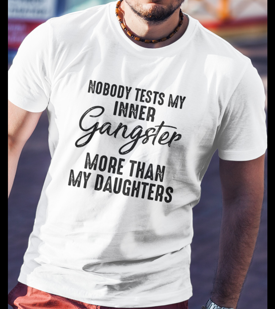 Nobody Tests My Inner Gangster More Than My Daughters T-Shirt