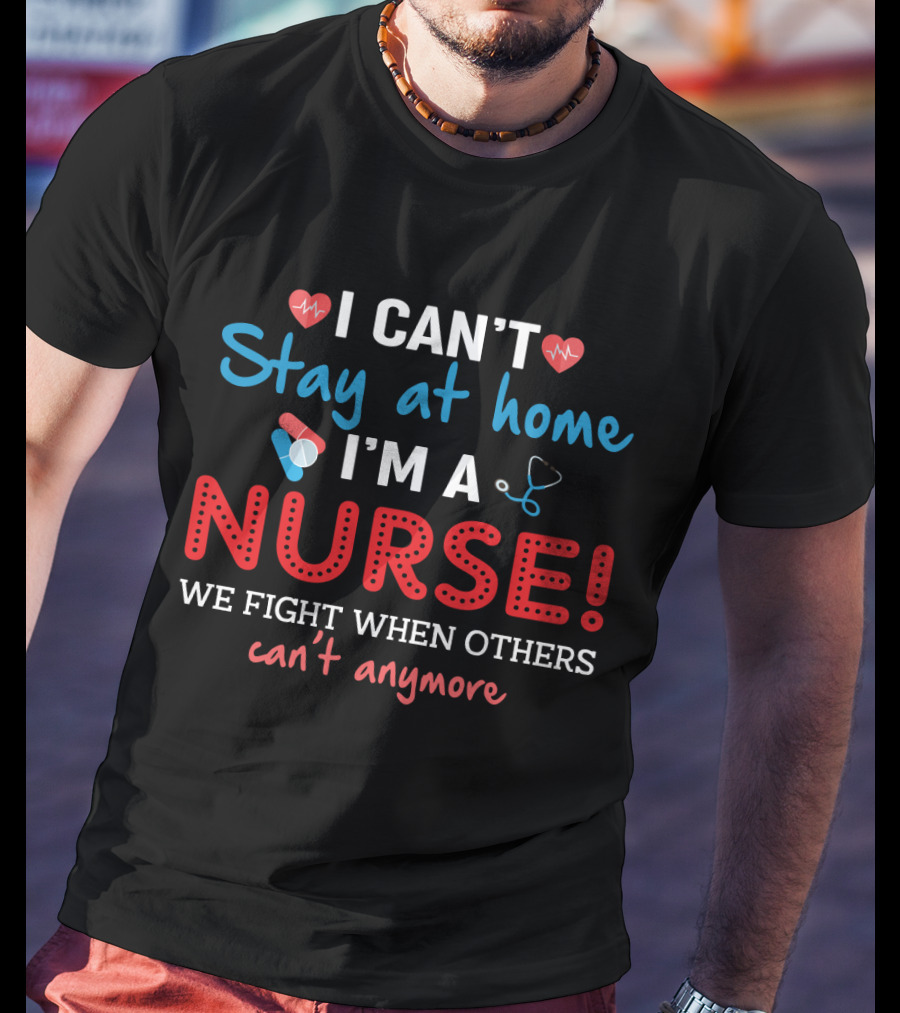 I Can't Stay At Home I'm A Nurse We Fight When Others Can't Anymore T-Shirt
