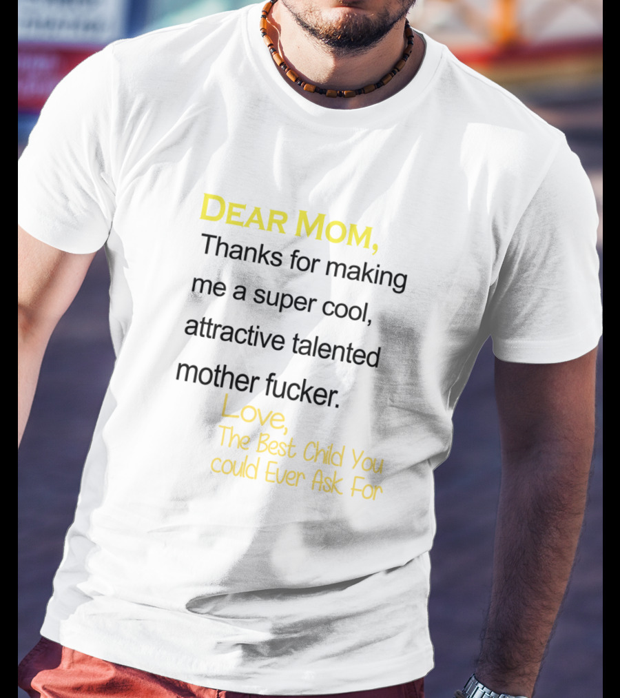 Dear Mom Thanks For Making Me A Super Cool Attractive Talented Mother Fucker Love The Best Child You Could Ever Ask For T-Shirt
