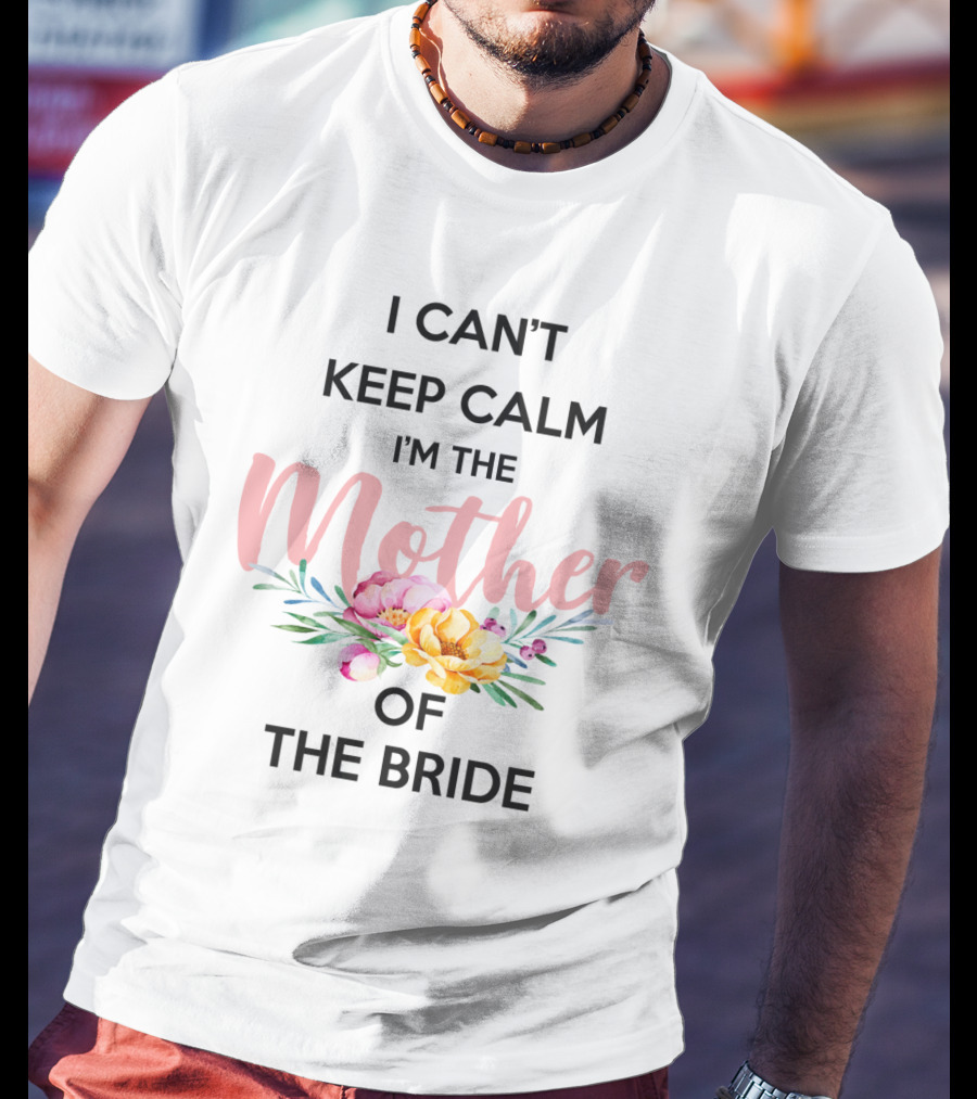 I Can't Keep Calm I'm The Mother Of The Bride With Floral Bouquet T-Shirt