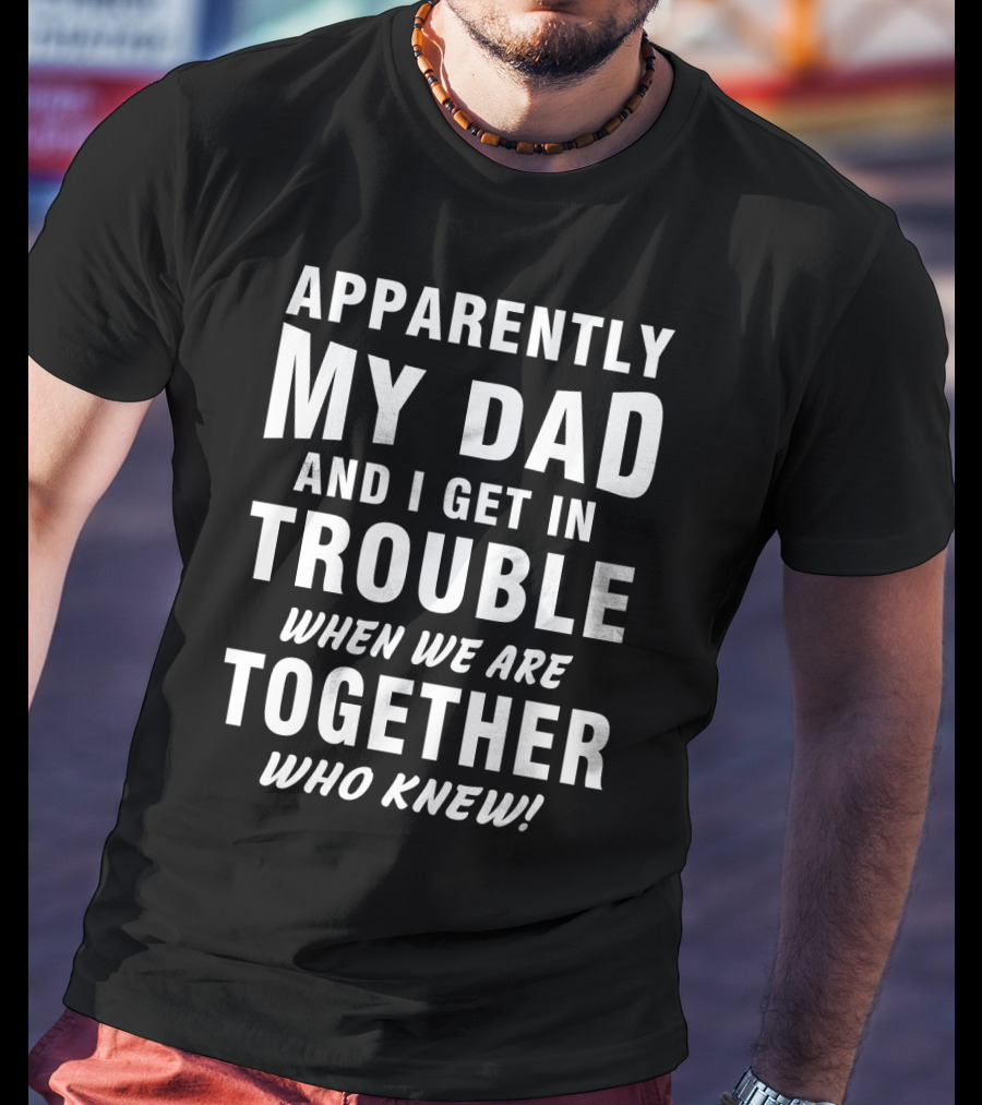 Apparently My Dad And I Get In Trouble When We Are Together Who Knew T-Shirt