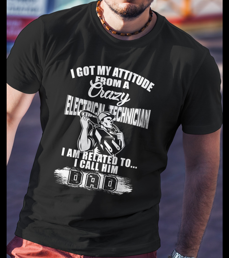 I Got My Attitude From A Crazy Electrical Technician I Am Related To I Call Him Dad T-Shirt