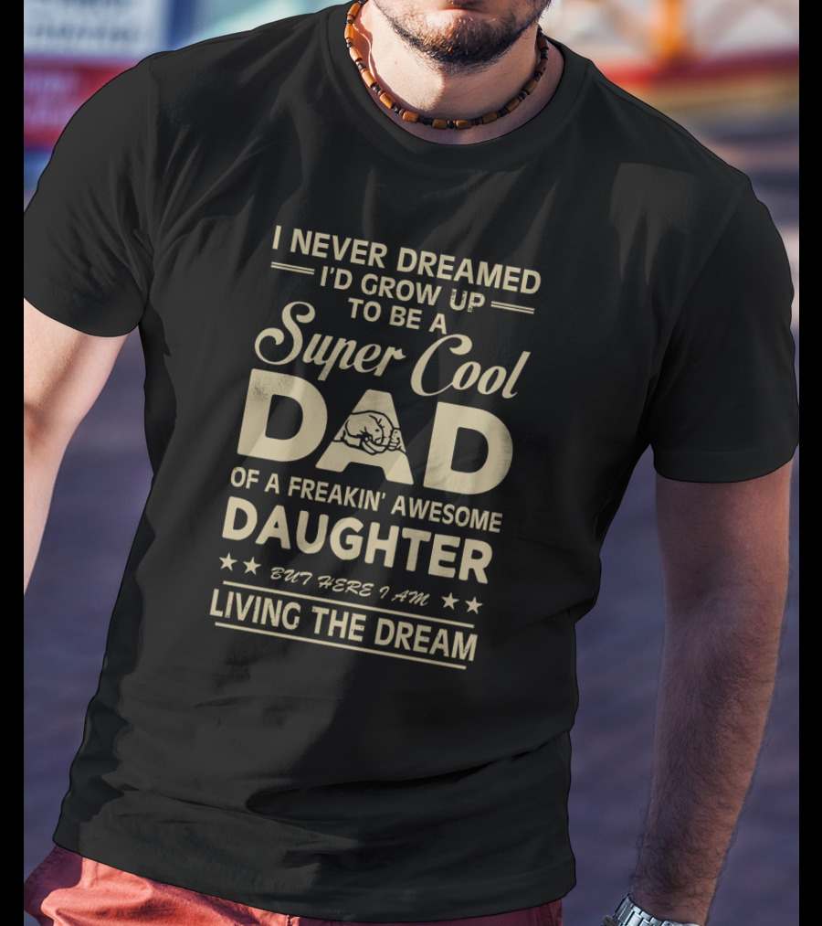 I Never Dreamed I'd Grow Up To Be A Super Cool Dad Of A Freakin' Awesome Daughter But Here I Am Living The Dream T-Shirt