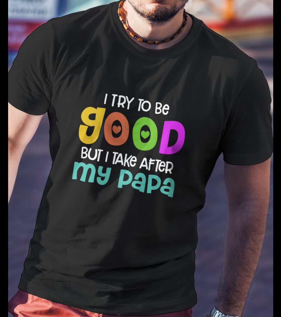 I Try To Be Good Heart Letters But I Take After My Papa T-Shirt