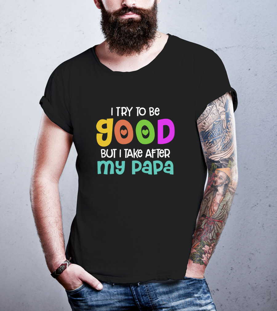 I Try To Be Good Heart Letters But I Take After My Papa T-Shirt