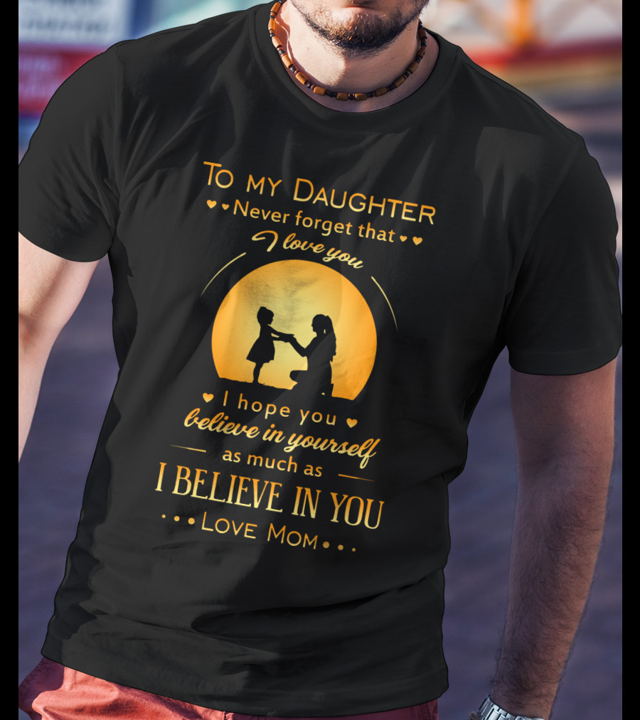 To My Daughter Never Forget That I Love You Believe In Yourself As Much As I Believe In You Love Mom T-Shirt