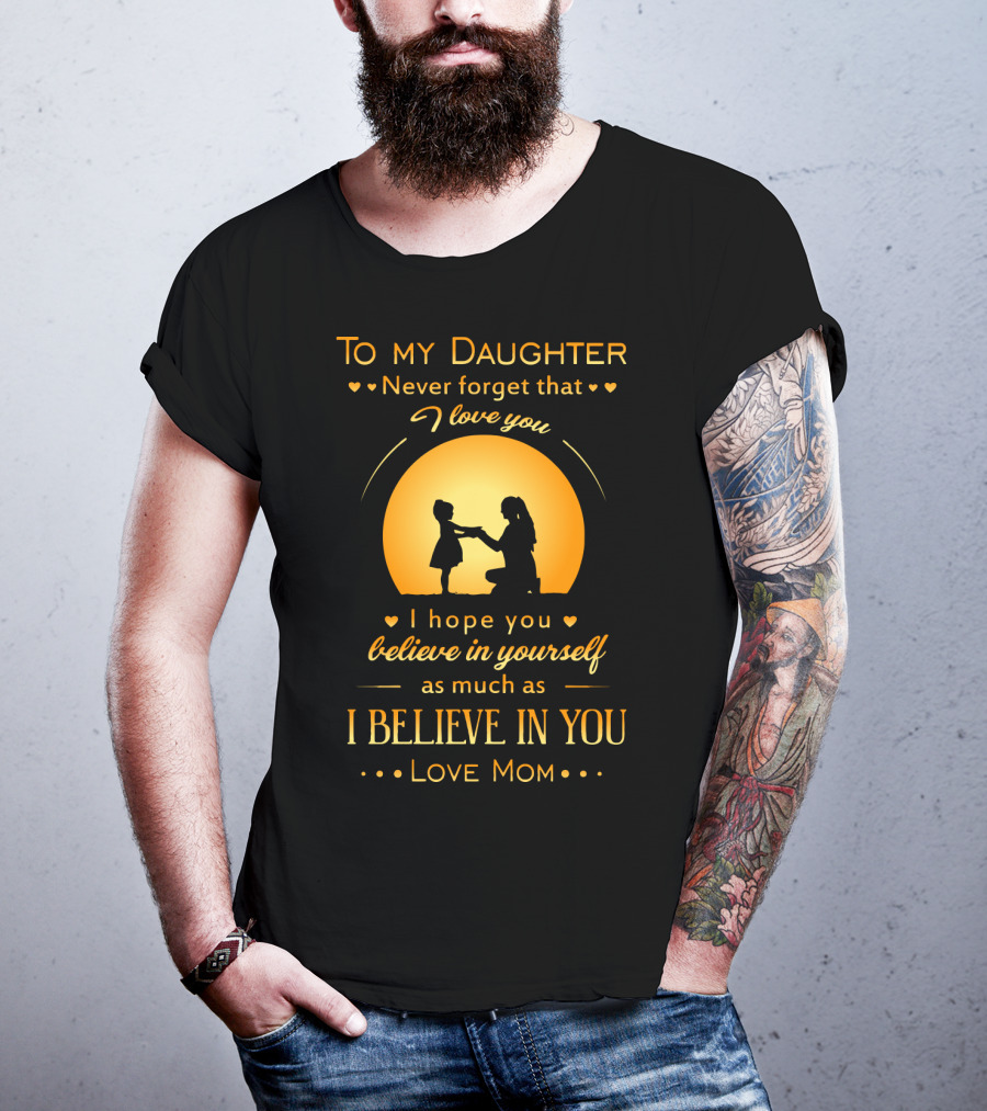 To My Daughter Never Forget That I Love You Believe In Yourself As Much As I Believe In You Love Mom T-Shirt