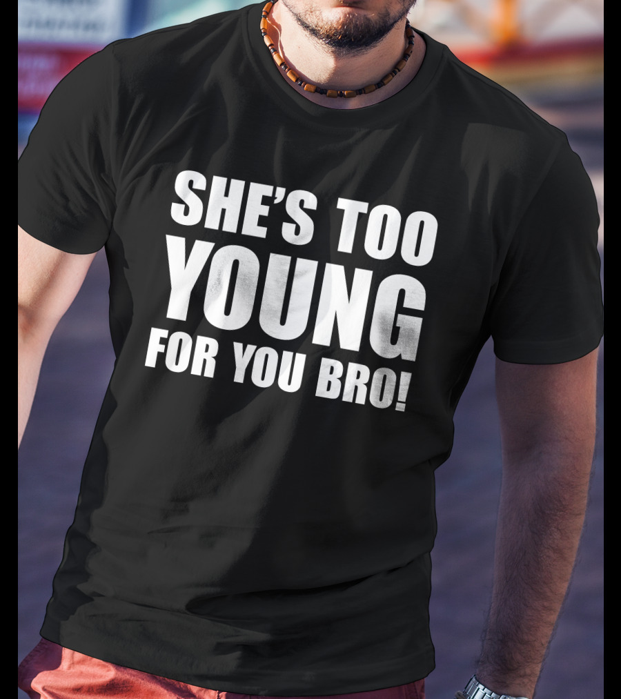 She’s Too Young For You Bro T-Shirt