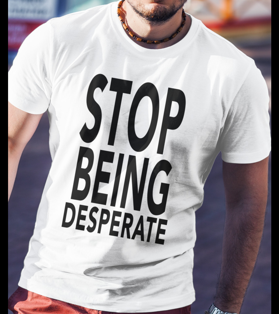 Stop Being Desperate T-Shirt