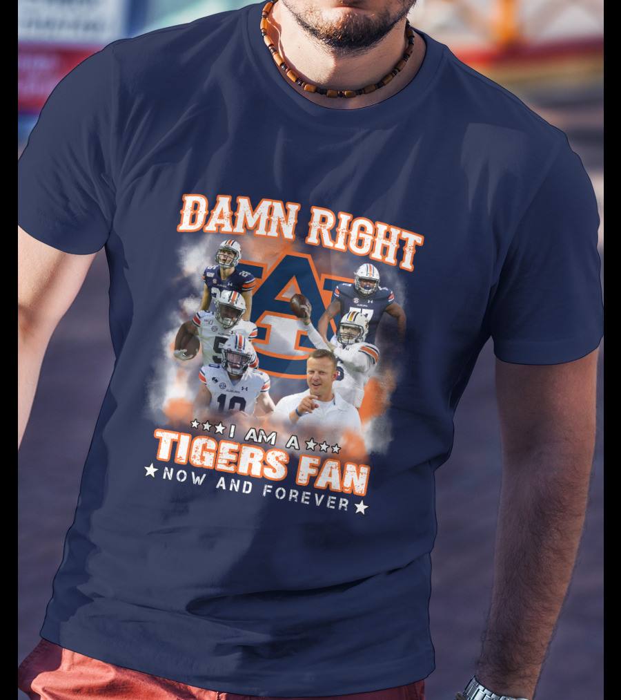 Damn Right I Am A Tigers Fan Now And Forever Auburn Tigers Football T-Shirt