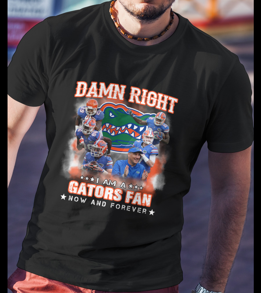 Damn Right I Am A Gators Fan Now And Forever T-Shirt