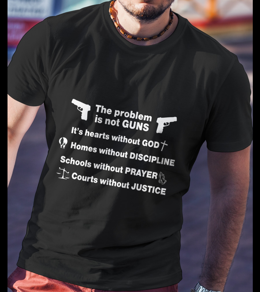 The Problem Is Not Guns It's Hearts Without God Homes Without Discipline Schools Without Prayer Courts Without Justice T-Shirt