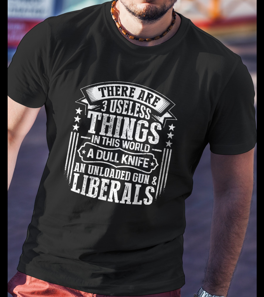 There Are 3 Useless Things In This World A Dull Knife An Unloaded Gun Liberals T-Shirt
