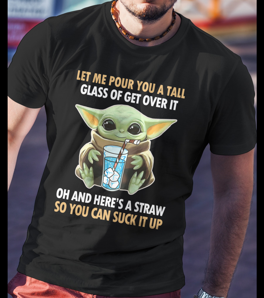 Let Me Pour You A Tall Glass Of Get Over It Oh And Here's A Straw So You Can Suck It Up Baby Yoda T-Shirt