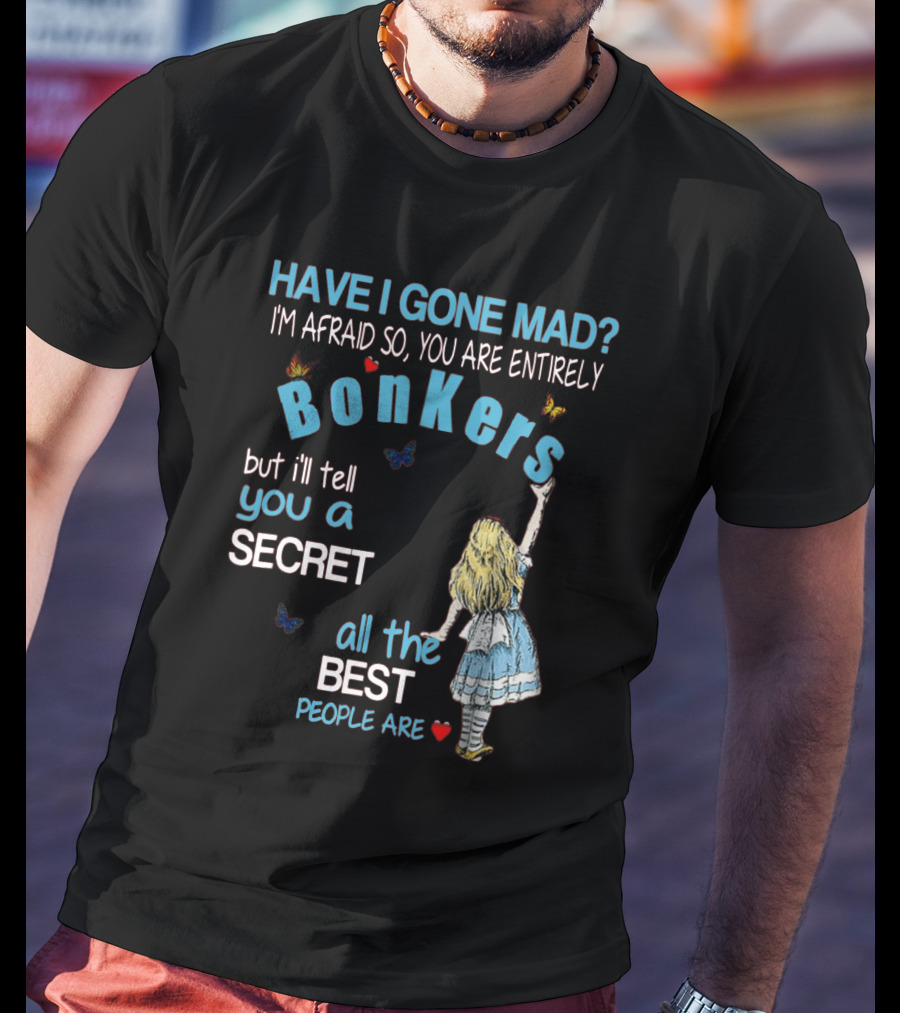 Have I Gone Mad You Are Entirely Bonkers But I'll Tell You A Secret All The Best People Are T-Shirt