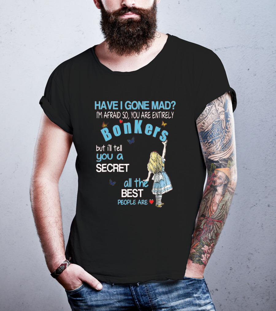 Have I Gone Mad You Are Entirely Bonkers But I'll Tell You A Secret All The Best People Are T-Shirt