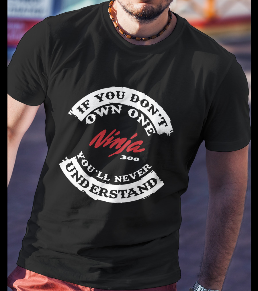 If You Don't Own One Ninja 300 You'll Never Understand T-Shirt
