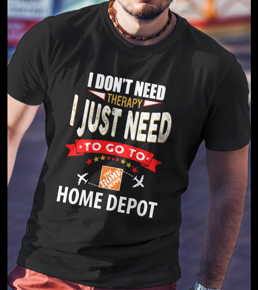 I Don't Need Therapy I Just Need To Go To The Home Depot T-Shirt