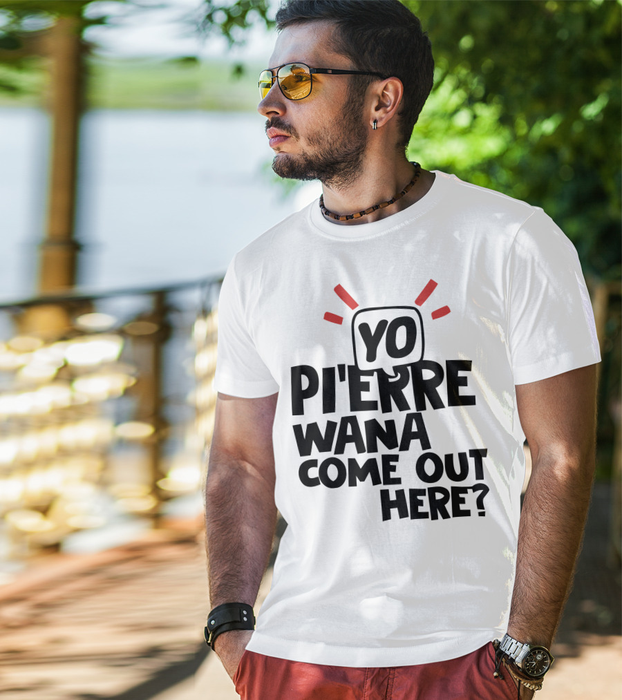 Yo Pi'erre Wana Come Out Here? T-Shirt