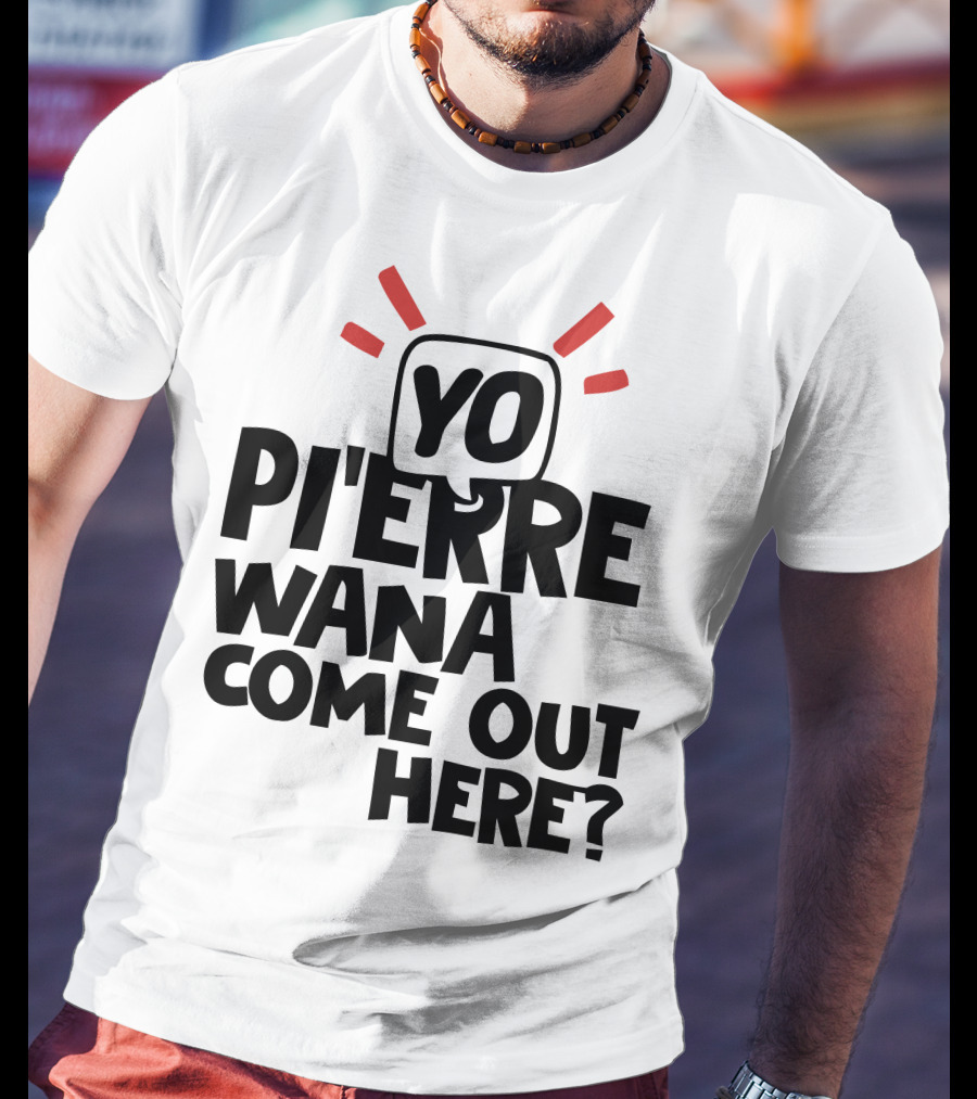 Yo Pi'erre Wana Come Out Here? T-Shirt