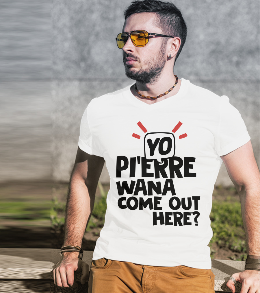 Yo Pi'erre Wana Come Out Here? T-Shirt
