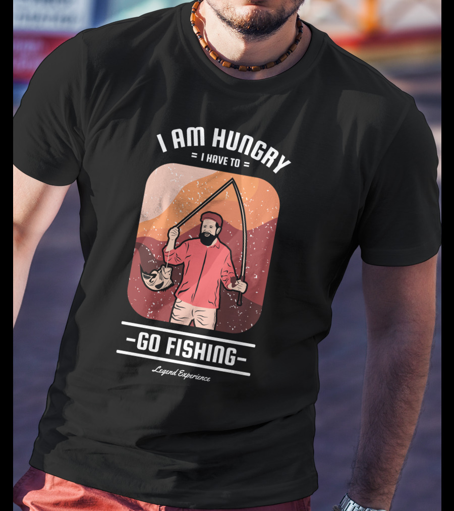 I Am Hungry I Have To Go Fishing Legend Experience T-Shirt