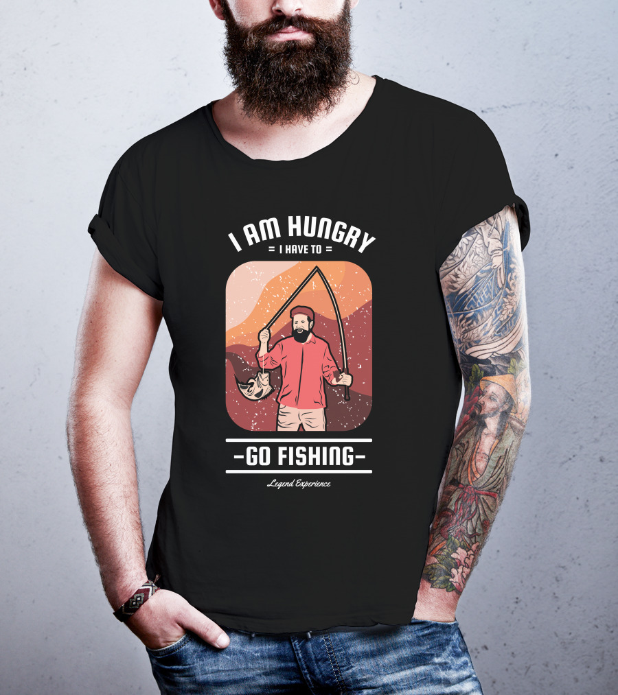 I Am Hungry I Have To Go Fishing Legend Experience T-Shirt