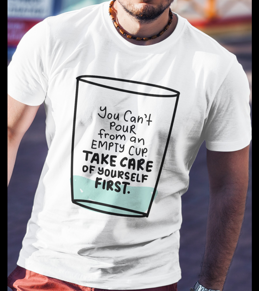 You Can't Pour From An Empty Cup Take Care Of Yourself First Self Love Self Care T-Shirt