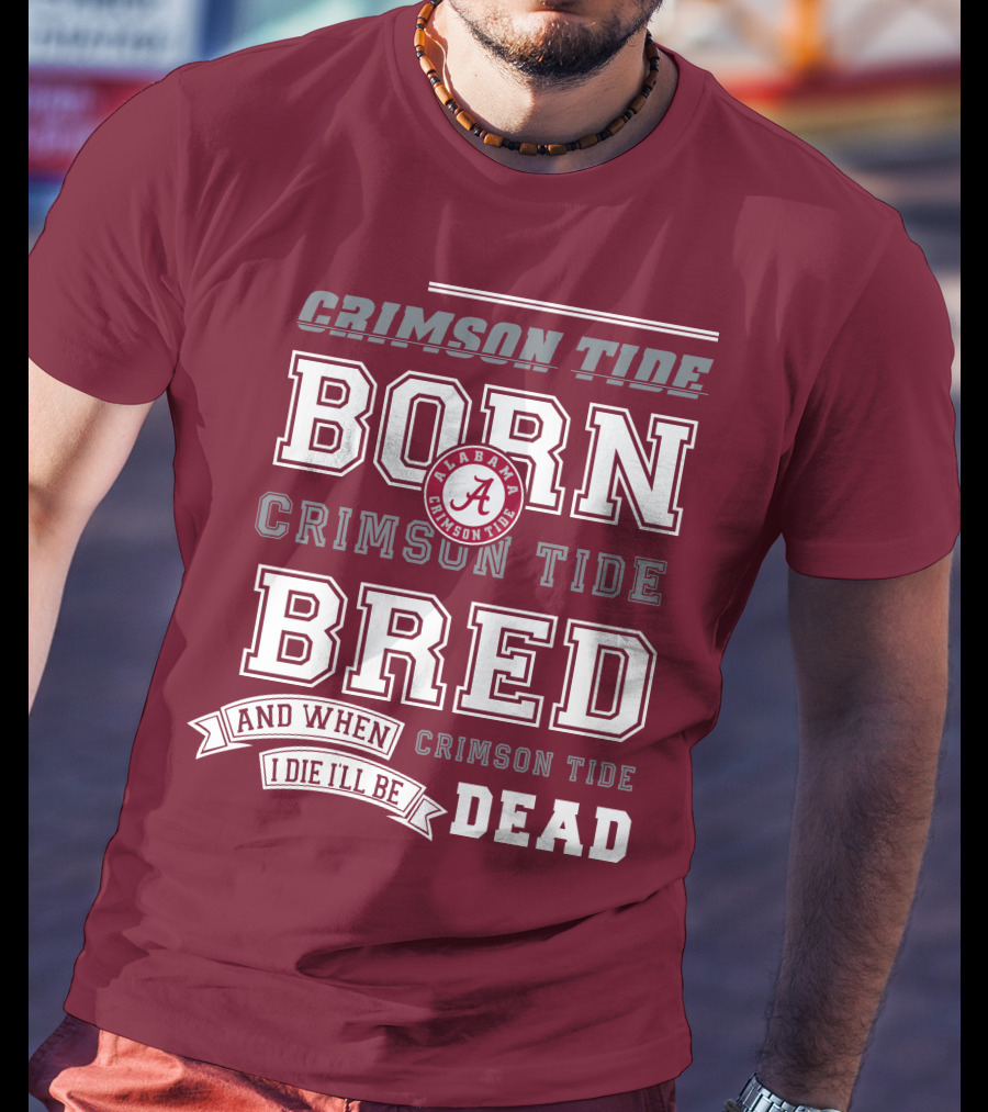 Crimson Tide Born Crimson Tide Bred Alabama Crimson Tide Logo And When I Die I'll Be Dead T-Shirt