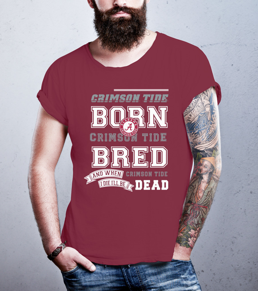 Crimson Tide Born Crimson Tide Bred Alabama Crimson Tide Logo And When I Die I'll Be Dead T-Shirt