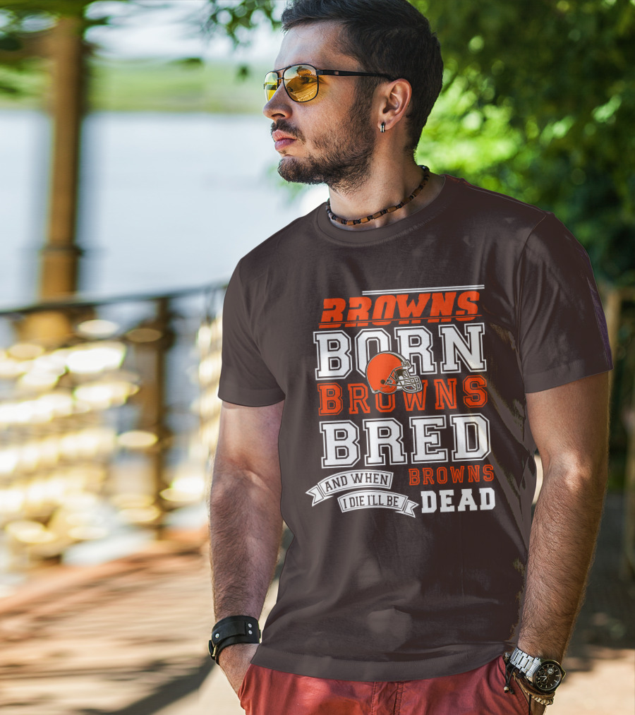 Browns Born Browns Bred And When I Die I'll Be Browns Dead T-Shirt