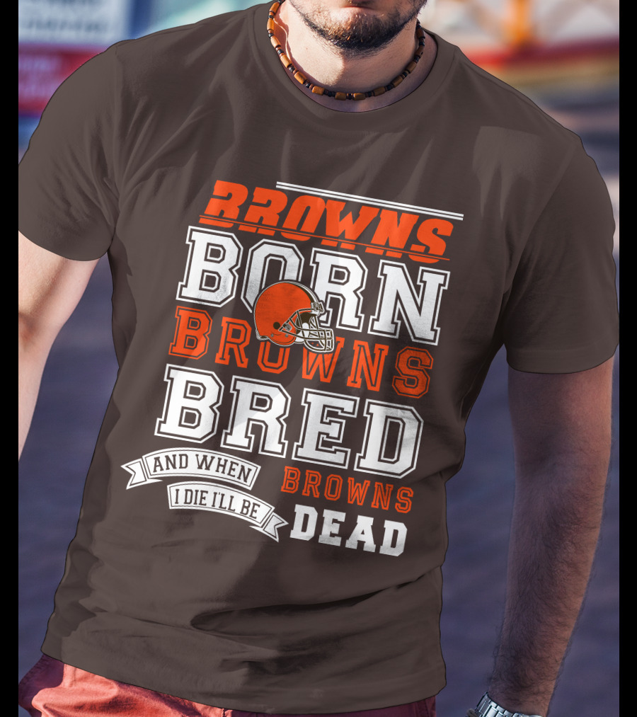 Browns Born Browns Bred And When I Die I'll Be Browns Dead T-Shirt