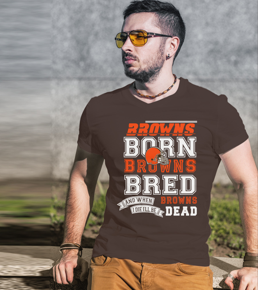 Browns Born Browns Bred And When I Die I'll Be Browns Dead T-Shirt