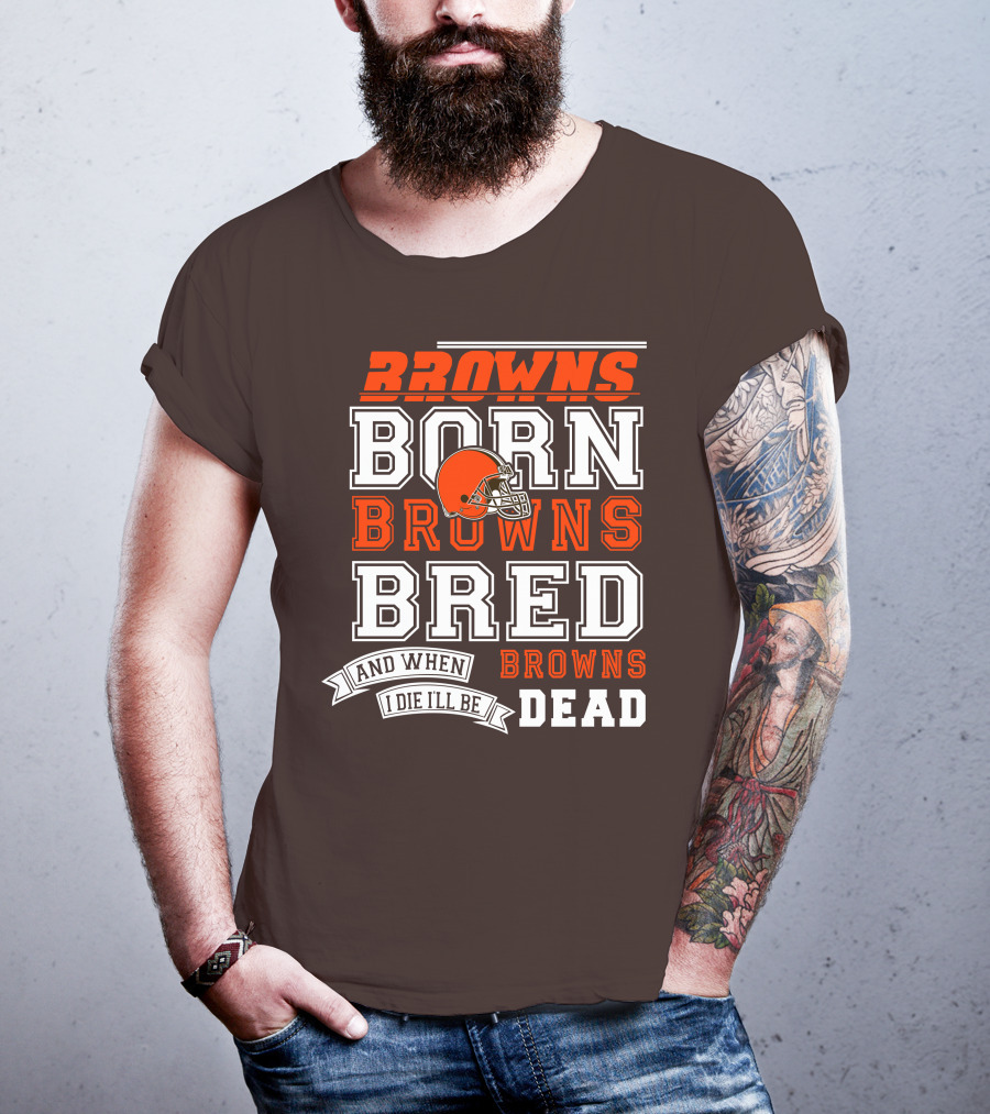 Browns Born Browns Bred And When I Die I'll Be Browns Dead T-Shirt