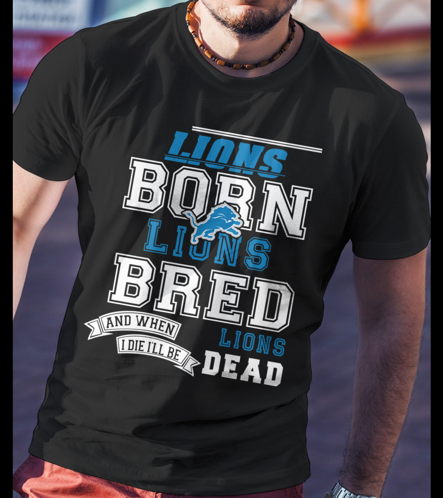Lions Born Lions Bred And When I Die I’ll Be Dead T-Shirt