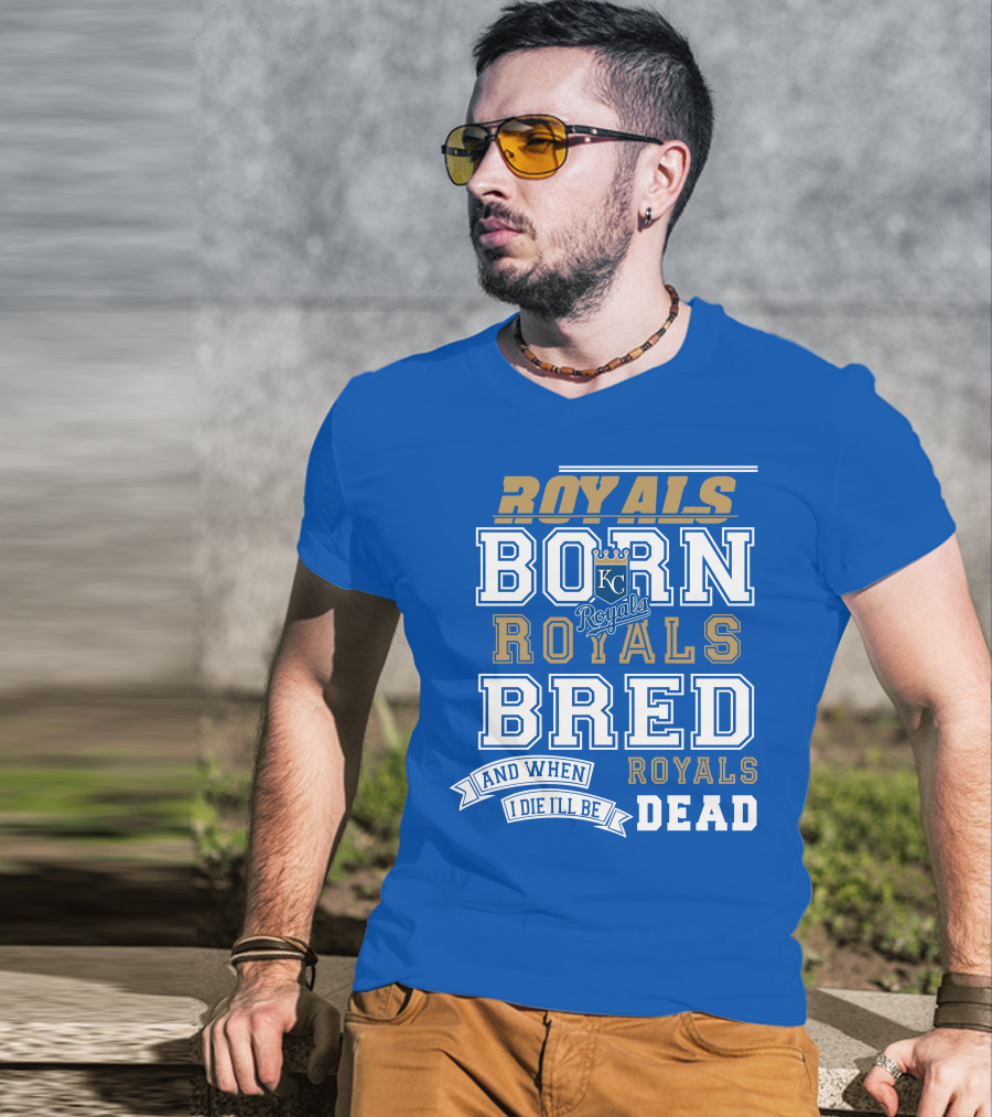 Royals Born Royals Bred And When I Die I'll Be Royals Dead Kansas City Royals Fan T-Shirt