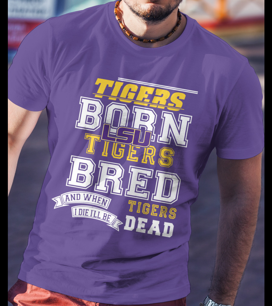 LSU Tigers Born Tigers Bred And When I Die I'll Be Tigers Dead T-Shirt