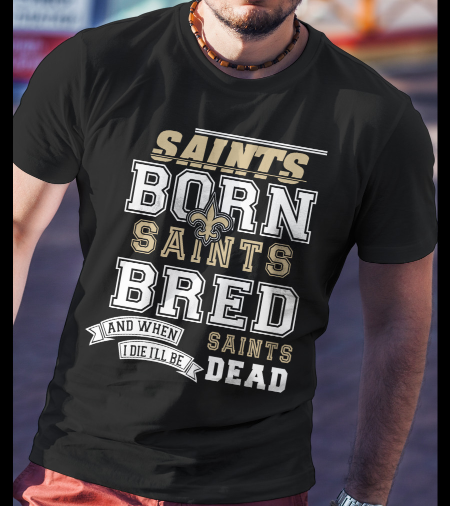 New Orleans Saints Born Bred And When I Die I'll Be Dead T-Shirt