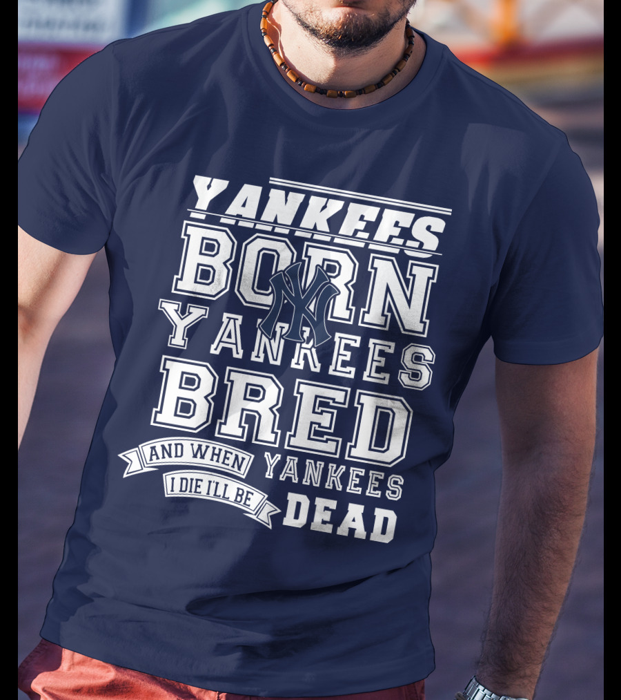 Yankees Born Yankees Bred And When I Die I'll Be Yankees Dead T-Shirt