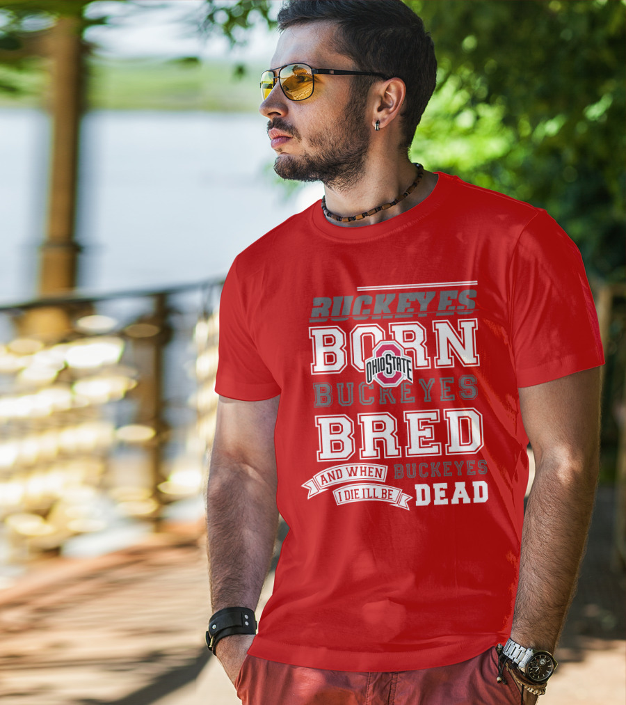 Buckeyes Born Buckeyes Bred Ohio State And When I Die I'll Be Dead T-Shirt