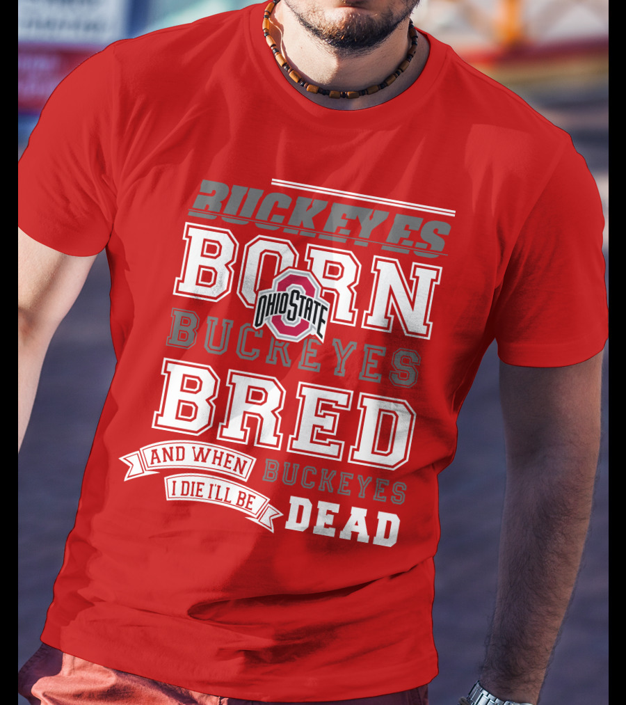 Buckeyes Born Buckeyes Bred Ohio State And When I Die I'll Be Dead T-Shirt