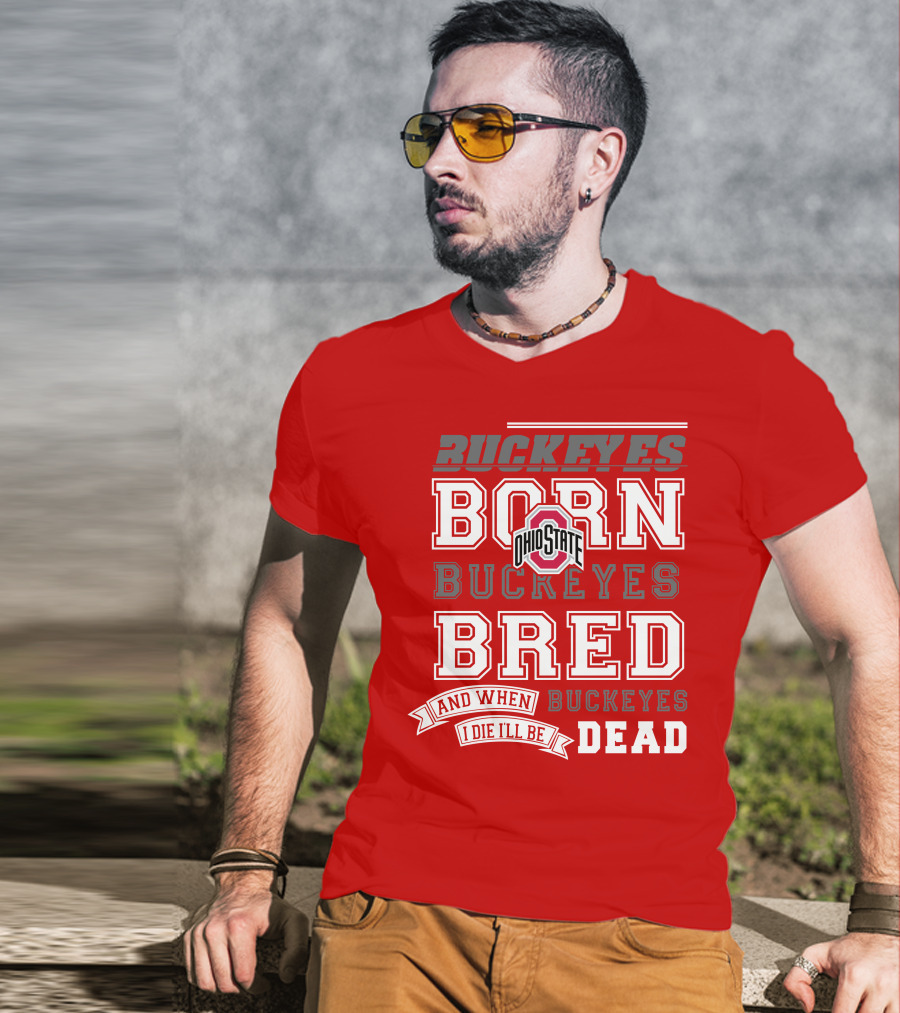 Buckeyes Born Buckeyes Bred Ohio State And When I Die I'll Be Dead T-Shirt