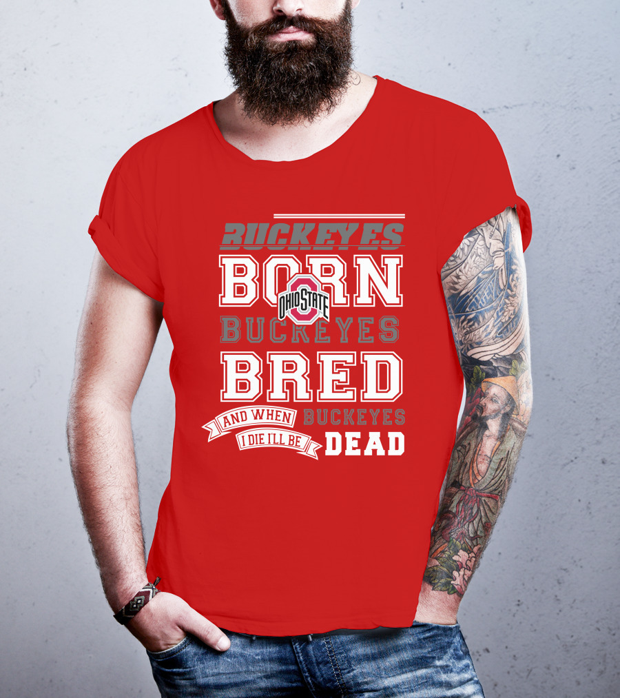 Buckeyes Born Buckeyes Bred Ohio State And When I Die I'll Be Dead T-Shirt