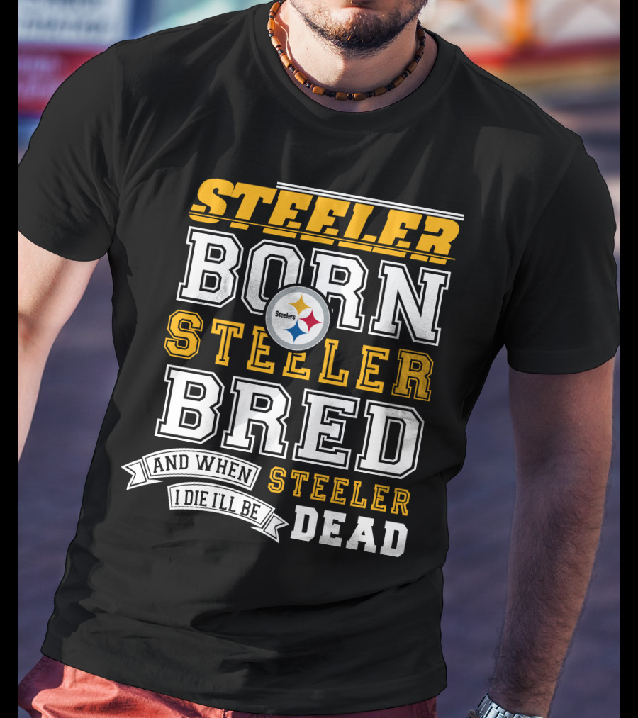 Steeler Born Steeler Bred And When I Die I'll Be Steeler Dead T-Shirt