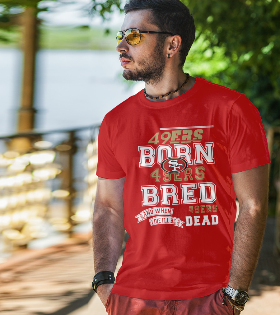 San Francisco 49ers Born 49ers Bred And When I Die I'll Be 49ers Dead T-Shirt